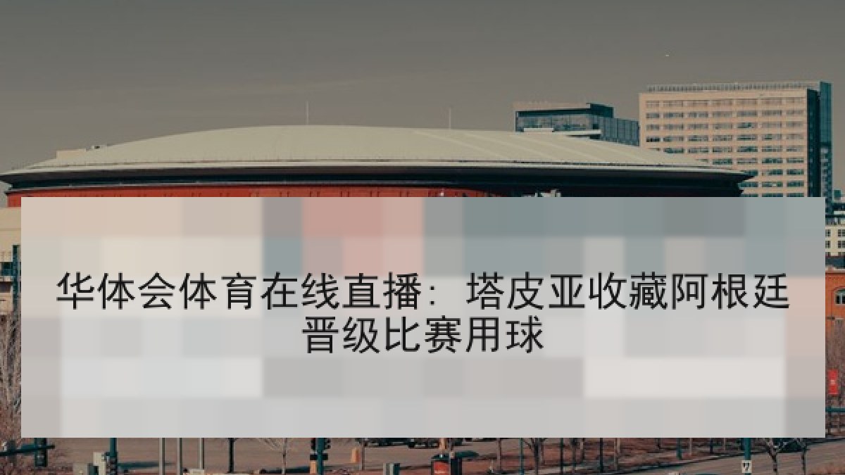 华体会体育在线直播: 塔皮亚收藏阿根廷晋级比赛用球 华体会体育在线直播: 塔皮亚收藏阿根廷晋级比赛用球
