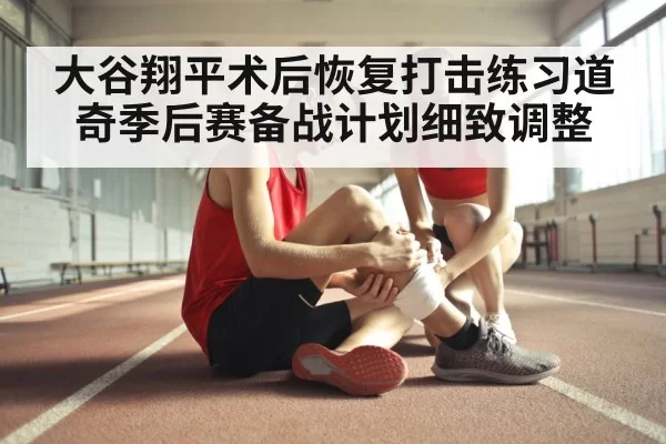 大谷翔平术后恢复打击练习道奇季后赛备战计划细致调整