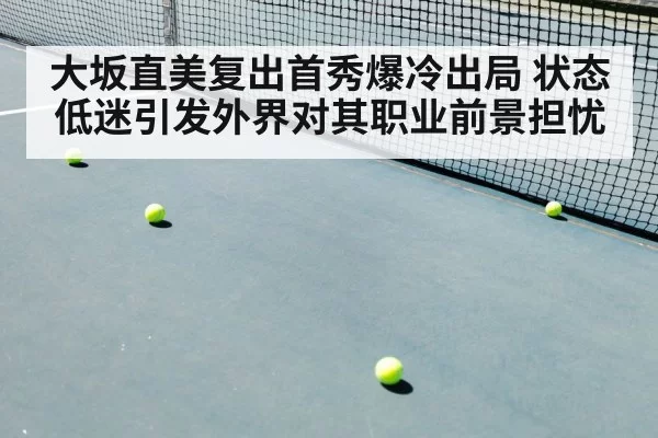 大坂直美复出首秀爆冷出局 状态低迷引发外界对其职业前景担忧