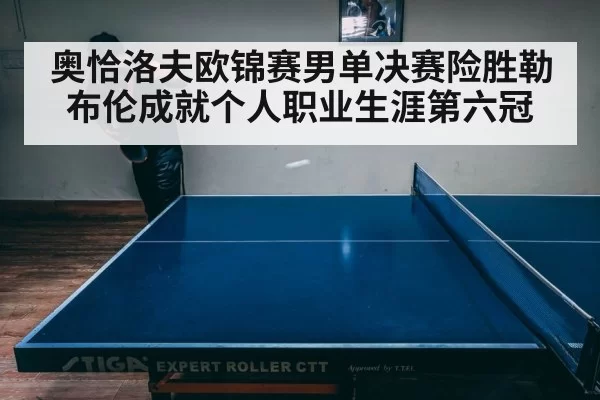奥恰洛夫欧锦赛男单决赛险胜勒布伦成就个人职业生涯第六冠