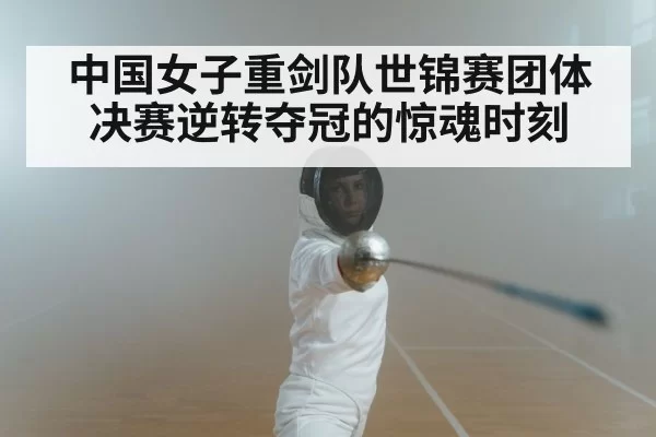 中国女子重剑队世锦赛团体决赛逆转夺冠的惊魂时刻