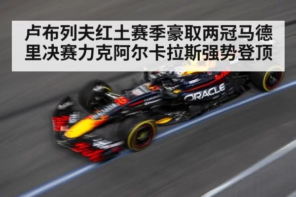 卢布列夫红土赛季豪取两冠马德里决赛力克阿尔卡拉斯强势登顶
