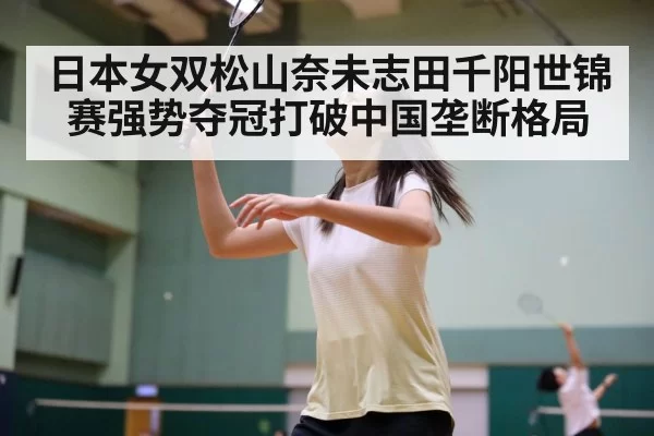 日本女双松山奈未志田千阳世锦赛强势夺冠打破中国垄断格局