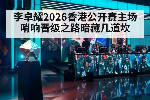 李卓耀2026香港公开赛主场哨响晋级之路暗藏几道坎
