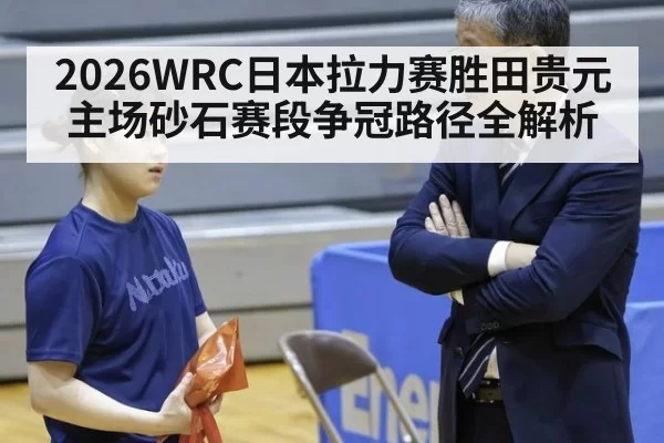 2026WRC日本拉力赛胜田贵元主场砂石赛段争冠路径全解析