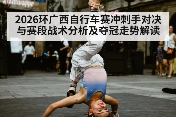 2026环广西自行车赛冲刺手对决与赛段战术分析及夺冠走势解读