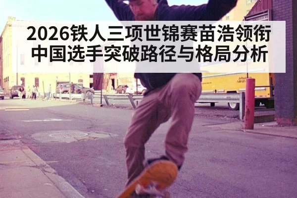 2026铁人三项世锦赛苗浩领衔中国选手突破路径与格局分析